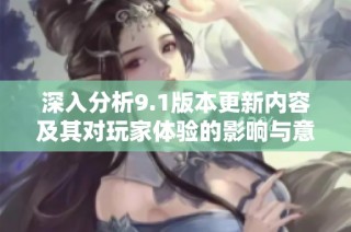 深入分析9.1版本更新内容及其对玩家体验的影响与意义