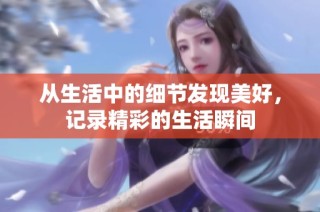 从生活中的细节发现美好，记录精彩的生活瞬间