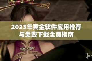 2023年黄金软件应用推荐与免费下载全面指南