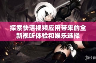 探索快活视频应用带来的全新视听体验和娱乐选择