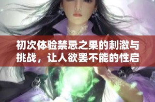 初次体验禁忌之果的刺激与挑战，让人欲罢不能的性启蒙之旅