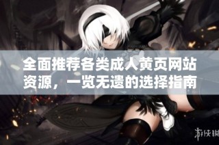 全面推荐各类成人黄页网站资源，一览无遗的选择指南