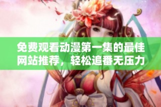免费观看动漫第一集的最佳网站推荐，轻松追番无压力