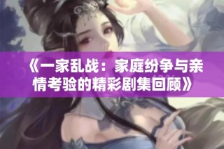 《一家乱战：家庭纷争与亲情考验的精彩剧集回顾》