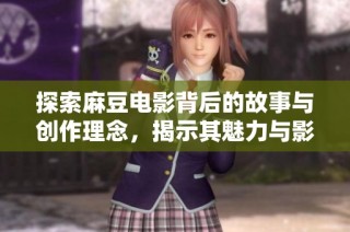探索麻豆电影背后的故事与创作理念，揭示其魅力与影响力