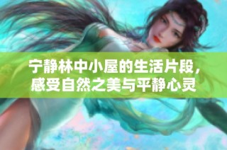 宁静林中小屋的生活片段，感受自然之美与平静心灵