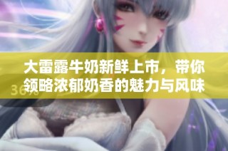 大雷露牛奶新鲜上市，带你领略浓郁奶香的魅力与风味