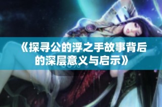 《探寻公的浮之手故事背后的深层意义与启示》