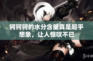 钶钶钶的水分含量真是超乎想象，让人惊叹不已