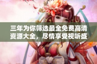 三年为你筛选最全免费高清资源大全，尽情享受视听盛宴