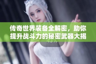 传奇世界装备全解密，助你提升战斗力的秘密武器大揭秘