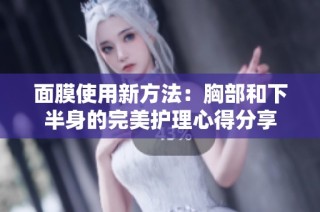 面膜使用新方法：胸部和下半身的完美护理心得分享