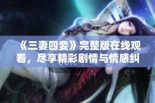 《三妻四妾》完整版在线观看，尽享精彩剧情与情感纠葛