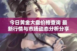 今日黄金大盘价格查询 最新行情与市场动态分析分享