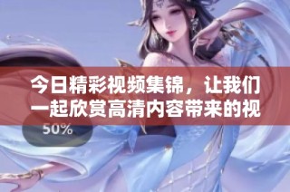 今日精彩视频集锦，让我们一起欣赏高清内容带来的视觉盛宴