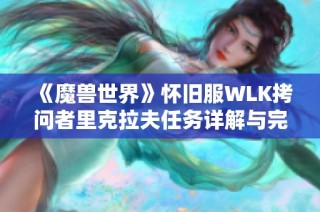 《魔兽世界》怀旧服WLK拷问者里克拉夫任务详解与完成攻略