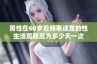 男性在60岁后频率适宜的性生活周期应为多少天一次