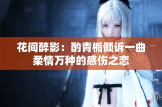 花间醉影：酌青栀倾诉一曲柔情万种的感伤之恋