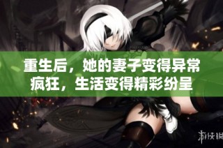 重生后，她的妻子变得异常疯狂，生活变得精彩纷呈