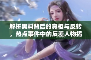 解析黑料背后的真相与反转，热点事件中的反差人物揭秘