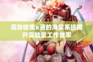 高效收集x液的海棠系统提升实验室工作效率
