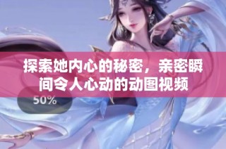 探索她内心的秘密，亲密瞬间令人心动的动图视频
