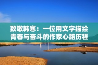 致敬韩寒：一位用文字描绘青春与奋斗的作家心路历程