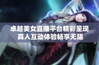 卓越美女直播平台精彩呈现 真人互动体验畅享无阻