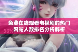 免费在线观看电视剧的热门网站人数排名分析解析