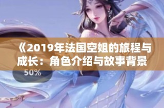 《2019年法国空姐的旅程与成长：角色介绍与故事背景分析》