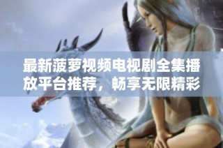 最新菠萝视频电视剧全集播放平台推荐，畅享无限精彩内容