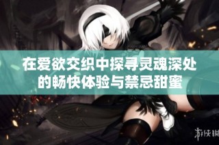 在爱欲交织中探寻灵魂深处的畅快体验与禁忌甜蜜