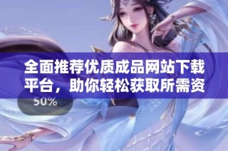 全面推荐优质成品网站下载平台，助你轻松获取所需资源