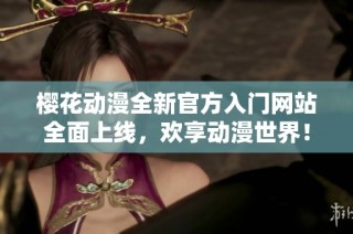 樱花动漫全新官方入门网站全面上线，欢享动漫世界！