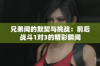 兄弟间的默契与挑战：前后战斗1对3的精彩瞬间
