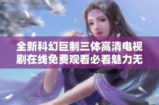 全新科幻巨制三体高清电视剧在线免费观看必看魅力无限