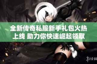 全新传奇私服新手礼包火热上线 助力你快速崛起领取方式详解