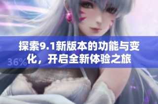 探索9.1新版本的功能与变化，开启全新体验之旅