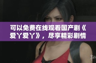 可以免费在线观看国产剧《爱丫爱丫》，尽享精彩剧情和感人故事