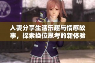 人妻分享生活乐趣与情感故事，探索换位思考的新体验