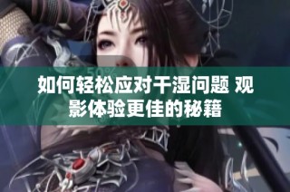 如何轻松应对干湿问题 观影体验更佳的秘籍