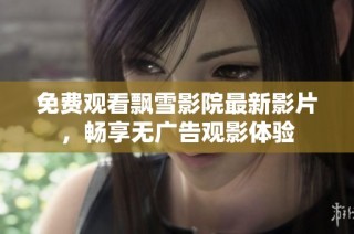 免费观看飘雪影院最新影片，畅享无广告观影体验