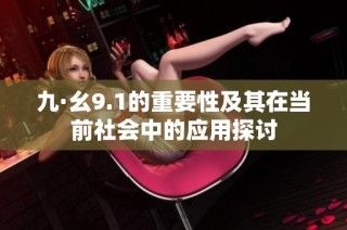 九·幺9.1的重要性及其在当前社会中的应用探讨