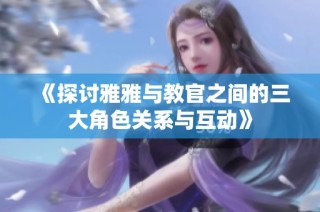 《探讨雅雅与教官之间的三大角色关系与互动》