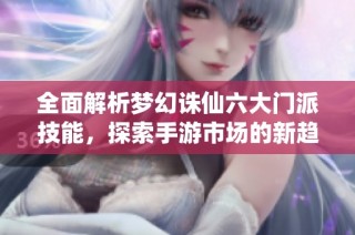 全面解析梦幻诛仙六大门派技能，探索手游市场的新趋势与动态