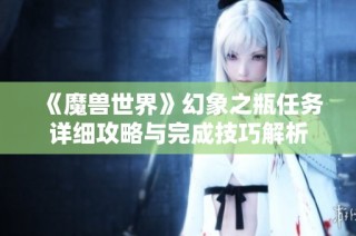 《魔兽世界》幻象之瓶任务详细攻略与完成技巧解析