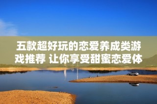 五款超好玩的恋爱养成类游戏推荐 让你享受甜蜜恋爱体验