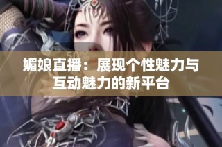 媚娘直播：展现个性魅力与互动魅力的新平台