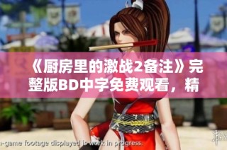 《厨房里的激战2备注》完整版BD中字免费观看，精彩不断！