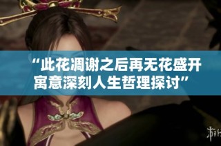 “此花凋谢之后再无花盛开寓意深刻人生哲理探讨”